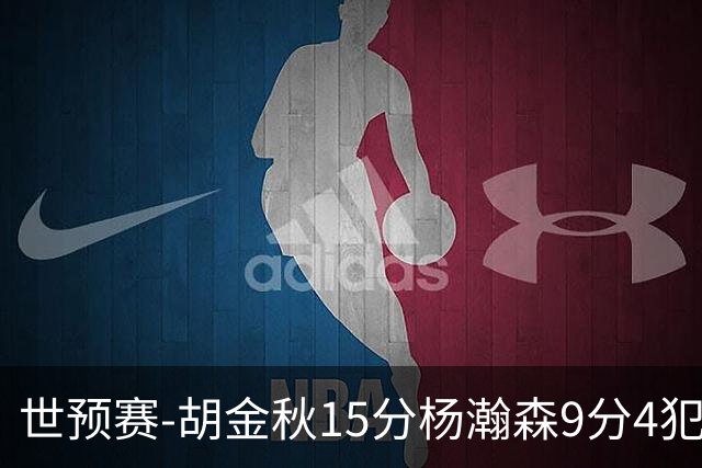 世预赛-胡金秋15分杨瀚森9分4犯 中国男篮主场负日本