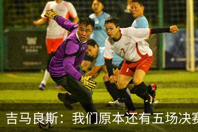 吉马良斯：我们原本还有五场决赛要踢，现在只剩下四场了