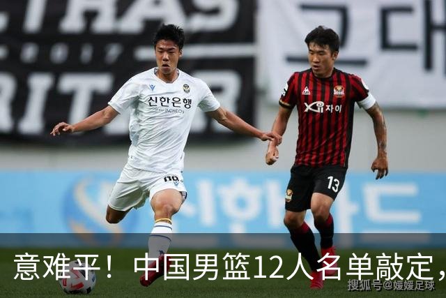 意难平！中国男篮12人名单敲定，多人高光无缘，最大遗珠太可惜