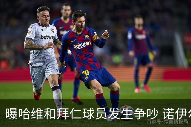 曝哈维和拜仁球员发生争吵 诺伊尔让他闭嘴