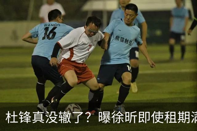 杜锋真没辙了？曝徐昕即使租期满也不回广东 3理由证这是双输结果