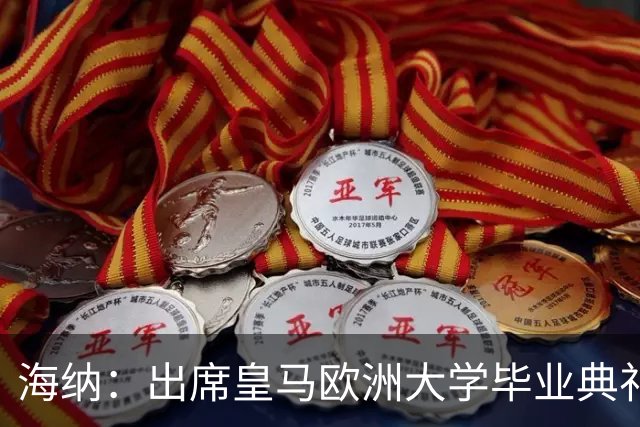 海纳：出席皇马欧洲大学毕业典礼是荣幸 皇马和拜仁有底蕴和认同