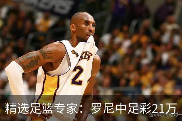 精选足篮专家：罗尼中足彩21万 白衣解球中15万
