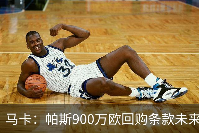 马卡：帕斯900万欧回购条款未来几天生效，皇马将决定球员未来