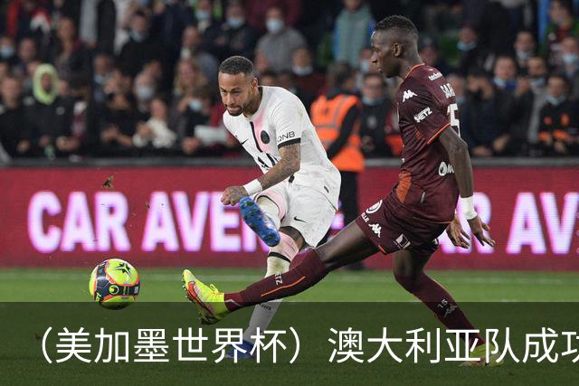 （美加墨世界杯）澳大利亚队成功突围 与美国队携手晋级淘汰赛