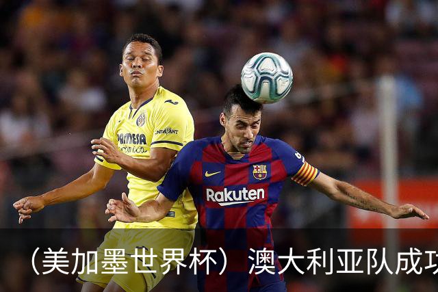 （美加墨世界杯）澳大利亚队成功突围 与美国队携手晋级淘汰赛