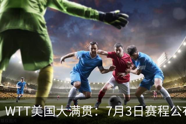 WTT美国大满贯：7月3日赛程公布！莎头组合再登场，王楚钦一日2战